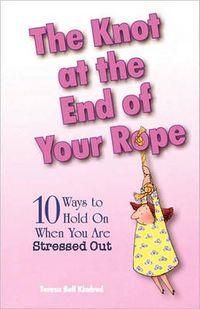 Cover image for The Knot at the End of Your Rope: 10 Ways to Hold on When You Are Stressed Out