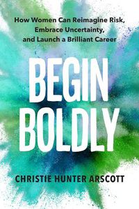 Cover image for Begin Boldly: How Women Can Reimagine Risk, Embrace Uncertainty & Launch a Brilliant Career