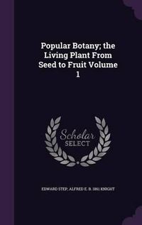 Cover image for Popular Botany; The Living Plant from Seed to Fruit Volume 1