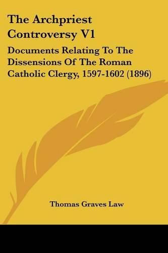 The Archpriest Controversy V1: Documents Relating to the Dissensions of the Roman Catholic Clergy, 1597-1602 (1896)