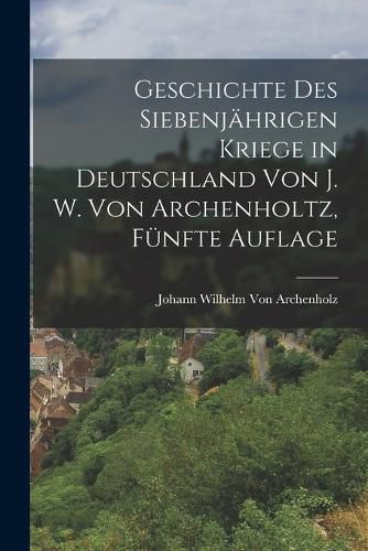 Cover image for Geschichte des siebenjaehrigen Kriege in Deutschland von J. W. Von Archenholtz, Fuenfte Auflage