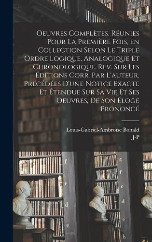 Cover image for Oeuvres completes. Reunies pour la premiere fois, en collection selon le triple ordre logique, analogique et chronologique. Rev. sur les editions corr. par l'auteur. Precedees d'une notice exacte et etendue sur sa vie et ses oeuvres, de son eloge prononce