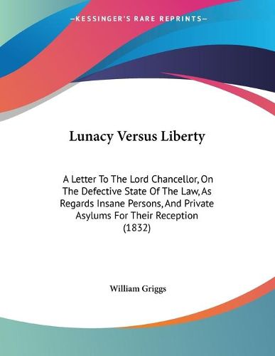 Cover image for Lunacy Versus Liberty: A Letter to the Lord Chancellor, on the Defective State of the Law, as Regards Insane Persons, and Private Asylums for Their Reception (1832)