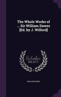 Cover image for The Whole Works of ... Sir William Dawes [Ed. by J. Wilford]