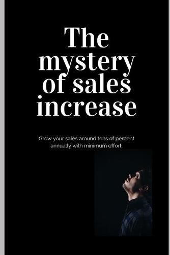 Cover image for The mystery of sales increase: Grow your sales around tens of percent with minimum effort and maximum effect. Let's know the modern sales formula. Build sales plan in cooperation with marketing.