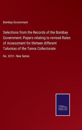 Cover image for Selections from the Records of the Bombay Government: Papers relating to revised Rates of Assessment for thirteen different Talookas of the Tanna Collectorate: No. XCVI - New Series