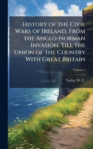 Cover image for History of the Civil Wars of Ireland, From the Anglo-Norman Invasion, Till the Union of the Country With Great Britain