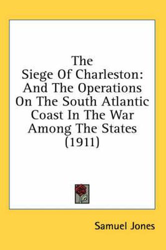 The Siege of Charleston: And the Operations on the South Atlantic Coast in the War Among the States (1911)