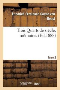 Cover image for Trois Quarts de Siecle, Memoires Du Cte Frederic-Ferdinand de Beust T. 2: Ancien Chancelier de l'Empire d'Autriche-Hongrie, Publies Avec Des Notes Inedites Et Une Preface