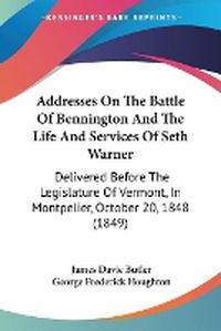 Cover image for Addresses On The Battle Of Bennington And The Life And Services Of Seth Warner: Delivered Before The Legislature Of Vermont, In Montpelier, October 20, 1848 (1849)