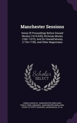 Cover image for Manchester Sessions: Notes of Proceedings Before Oswald Mosley (1616-630), Nicholas Mosley (1661-1672), and Sir Oswald Mosley (1734-1739), and Other Magistrates