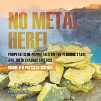 Cover image for No Metal Here! Properties of Nonmetals on the Periodic Table and their Characteristics Grade 6-8 Physical Science