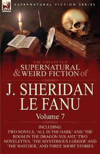 Cover image for The Collected Supernatural and Weird Fiction of J. Sheridan Le Fanu: Volume 7-Including Two Novels, 'All in the Dark' and 'The Room in the Dragon Vola