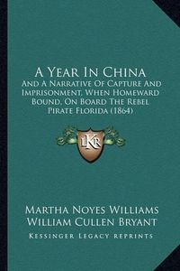 Cover image for A Year in China: And a Narrative of Capture and Imprisonment, When Homeward Bound, on Board the Rebel Pirate Florida (1864)