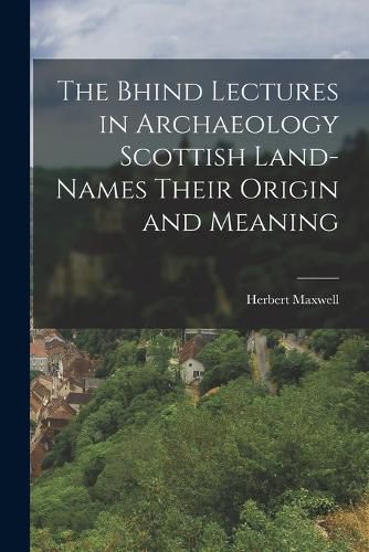 The Bhind Lectures in Archaeology Scottish Land-Names Their Origin and Meaning