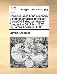 Cover image for The Lord Looseth the Prisoners: A Sermon Preach'd in Prujean Court Old Bailey, London; On Sunday the 3D of July 1737. ... by James Anderson, D.D.