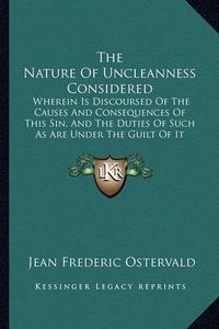 Cover image for The Nature of Uncleanness Considered: Wherein Is Discoursed of the Causes and Consequences of This Sin, and the Duties of Such as Are Under the Guilt of It (1708)