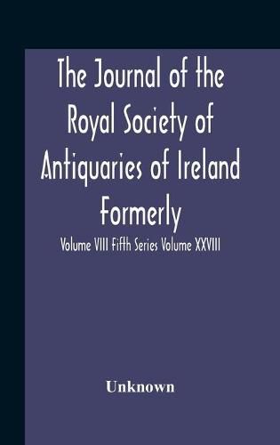 Cover image for The Journal Of The Royal Society Of Antiquaries Of Ireland Formerly The Royal Historical And Archaeological Association Or Ireland Founded As The Kilkenny Archaeological Society Volume Viii Fifth Series Volume Xxviii Consecutive Series