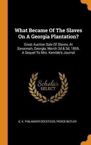 What Became of the Slaves on a Georgia Plantation?: Great Auction Sale of Slaves, at Savannah, Georgia, March 2D & 3d, 1859. a Sequel to Mrs. Kemble's Journal