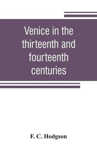 Cover image for Venice in the thirteenth and fourteenth centuries; a sketch of Ventian history from the conquest of Constantinople to the accession of Michele Steno, A.D. 1204-1400