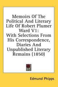 Cover image for Memoirs of the Political and Literary Life of Robert Plumer Ward V1: With Selections from His Correspondence, Diaries and Unpublished Literary Remains (1850)