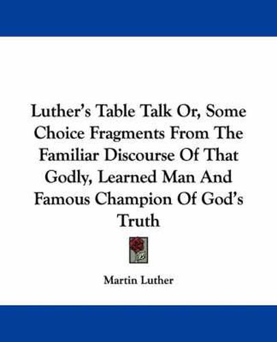 Cover image for Luther's Table Talk Or, Some Choice Fragments from the Familiar Discourse of That Godly, Learned Man and Famous Champion of God's Truth