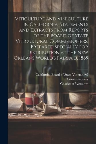 Cover image for Viticulture and Viniculture in California. Statements and Extracts From Reports of the Board of State Viticultural Commissioners, Prepared Specially for Distribution at the New Orleans World's Fair, A.D. 1885