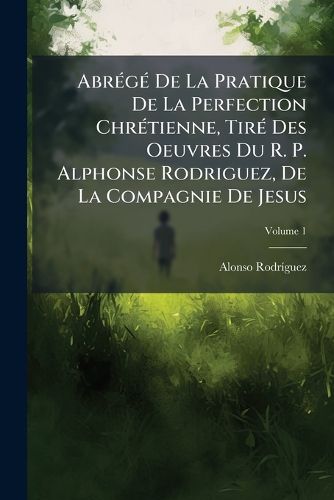 Cover image for Abr G de La Pratique de La Perfection Chr Tienne, Tir Des Oeuvres Du R. P. Alphonse Rodriguez, de La Compagnie de Jesus, Volume 1