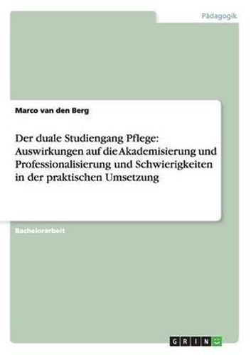 Cover image for Der duale Studiengang Pflege: Auswirkungen auf die Akademisierung und Professionalisierung und Schwierigkeiten in der praktischen Umsetzung