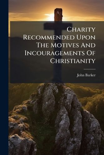 Cover image for Charity Recommended Upon the Motives and Incouragements of Christianity: A Sermon Preach'd at the Old Jewry. March 5, 1739. to the Society for Relief of the Widows and Orphans of Dissenting Ministers. by John Baker, ...