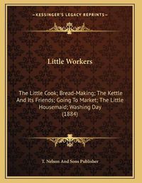 Cover image for Little Workers: The Little Cook; Bread-Making; The Kettle and Its Friends; Going to Market; The Little Housemaid; Washing Day (1884)