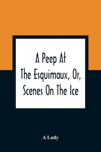 Cover image for A Peep At The Esquimaux, Or, Scenes On The Ice: To Which Is Annexed A Polar Pastoral