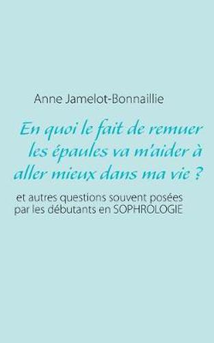 Cover image for En quoi le fait de remuer les epaules va m'aider a aller mieux dans ma vie ?: et autres questions souvent posees par les debutants en sophrologie