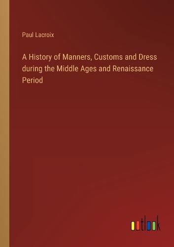 A History of Manners, Customs and Dress during the Middle Ages and Renaissance Period