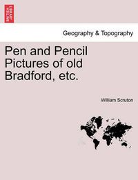 Cover image for Pen and Pencil Pictures of Old Bradford, Etc.