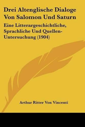 Cover image for Drei Altenglische Dialoge Von Salomon Und Saturn: Eine Litterargeschichtliche, Sprachliche Und Quellen-Untersuchung (1904)