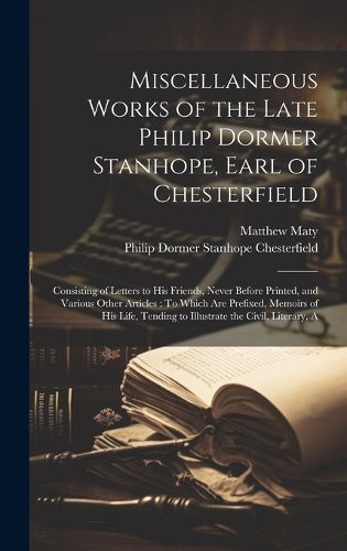 Miscellaneous Works of the Late Philip Dormer Stanhope, Earl of Chesterfield