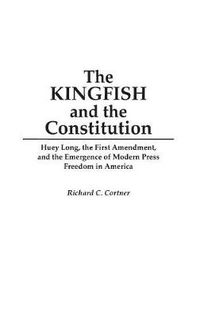 Cover image for The Kingfish and the Constitution: Huey Long, the First Amendment, and the Emergence of Modern Press Freedom in America