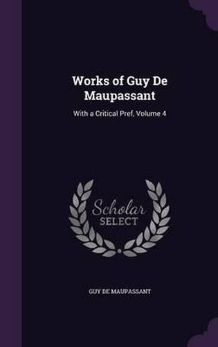 Cover image for Works of Guy de Maupassant: With a Critical Pref, Volume 4