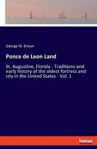 Cover image for Ponce de Leon Land: St. Augustine, Florida - Traditions and early history of the oldest fortress and city in the United States - Vol. 1