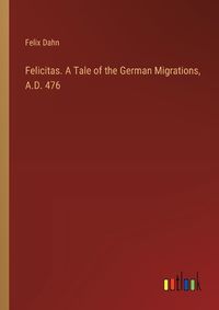 Cover image for Felicitas. A Tale of the German Migrations, A.D. 476