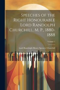 Cover image for Speeches of the Right Honourable Lord Randolph Churchill, M. P., 1880-1888; Volume 1