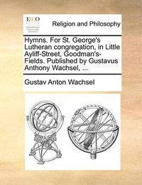 Cover image for Hymns. for St. George's Lutheran Congregation, in Little Ayliff-Street, Goodman's-Fields. Published by Gustavus Anthony Wachsel, ...