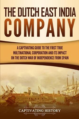 Cover image for The Dutch East India Company: A Captivating Guide to the First True Multinational Corporation and Its Impact on the Dutch War of Independence from Spain