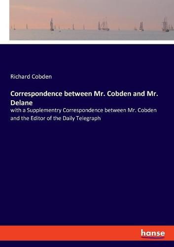 Correspondence between Mr. Cobden and Mr. Delane: with a Supplementry Correspondence between Mr. Cobden and the Editor of the Daily Telegraph