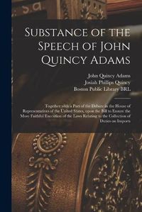 Cover image for Substance of the Speech of John Quincy Adams: Together With a Part of the Debate in the House of Representatives of the United States, Upon the Bill to Ensure the More Faithful Execution of the Laws Relating to the Collection of Duties on Imports