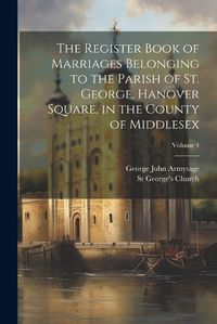 Cover image for The Register Book of Marriages Belonging to the Parish of St. George, Hanover Square, in the County of Middlesex; Volume 4