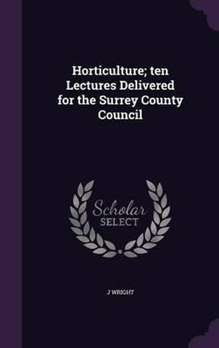 Horticulture; Ten Lectures Delivered for the Surrey County Council