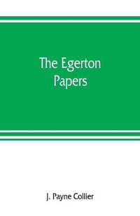 Cover image for The Egerton papers. A collection of public and private documents, chiefly illustrative of the times of Elizabeth and James I, from the original manuscripts [!], the property of the Right Hon. Lord Francis Egerton