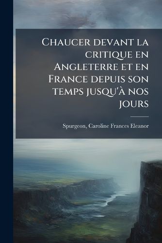 Cover image for Chaucer Devant La Critique En Angleterre Et En France Depuis Son Temps Jusqu' Nos Jours